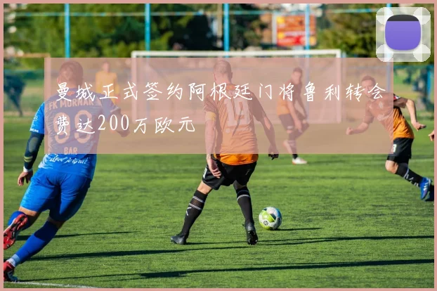 曼城正式签约阿根廷门将鲁利转会费达200万欧元